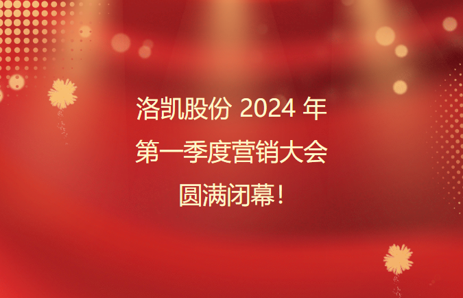 洛凯股份2024年第一季度营销大会圆满闭幕！